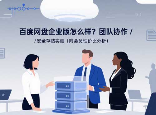 百度网盘企业版怎么样？团队协作 / 安全存储实测（附会员性价比分析）