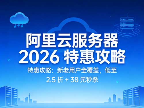阿里云服务器2026特惠攻略：新老用户全覆盖，低至2.5 折+38元秒杀