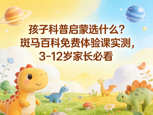 孩子科普启蒙选什么？斑马百科免费体验课实测，3-12岁家长必看