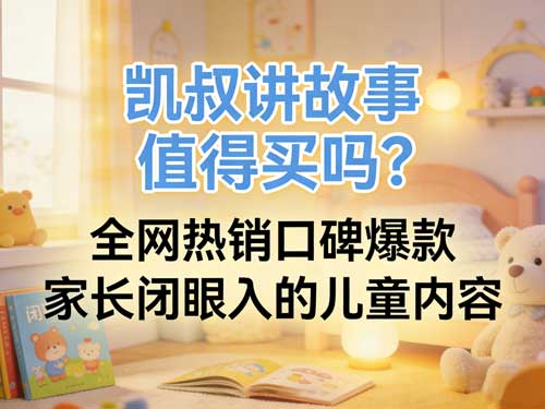凯叔讲故事值得买吗？全网热销口碑爆款，家长闭眼入的儿童内容！