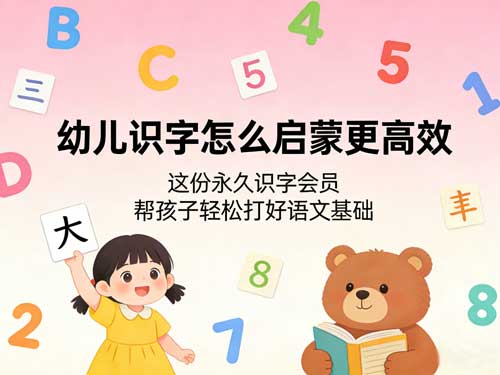 幼儿识字怎么启蒙更高效？这份永久识字会员，帮孩子轻松打好语文基础